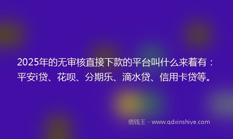 2025年的无审核直接下款的平台叫什么来着有：平安i贷、花呗、分期乐、滴水贷、信用卡贷等。