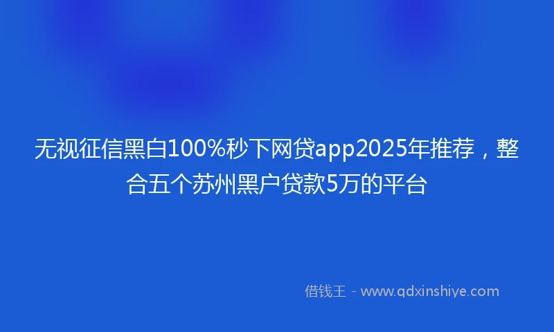 无视征信黑白100%秒下网贷app2025年推荐，整合五个苏州黑户贷款5万的平台