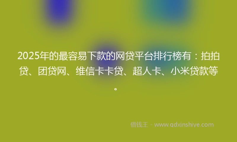 2025年的最容易下款的网贷平台排行榜有：拍拍贷、团贷网、维信卡卡贷、超人卡、小米贷款等。