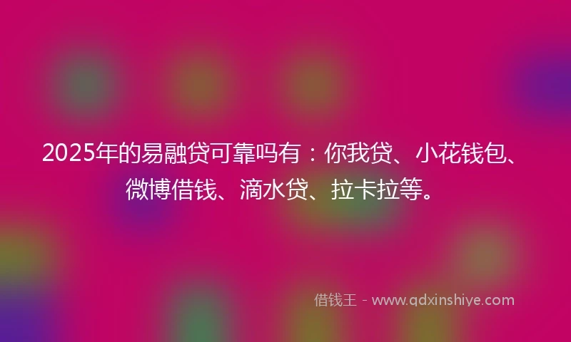 2025年的易融贷可靠吗有：你我贷、小花钱包、微博借钱、滴水贷、拉卡拉等。