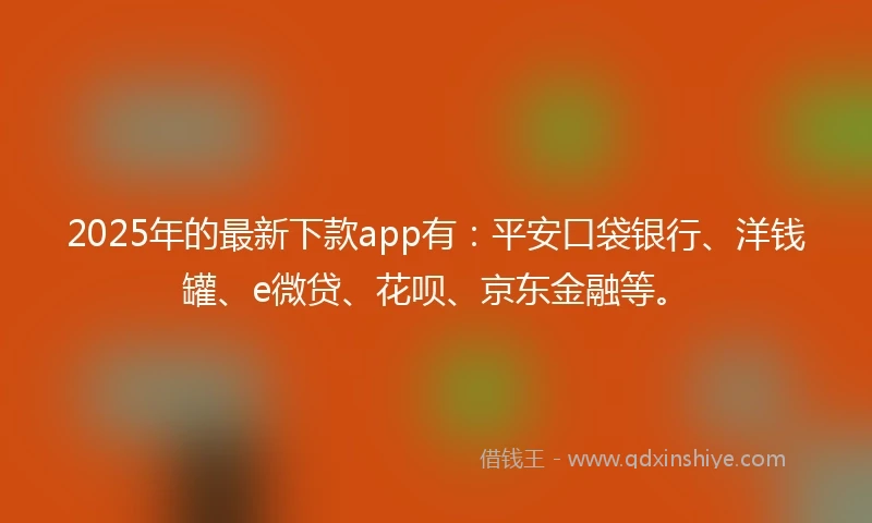 2025年的最新下款app有：平安口袋银行、洋钱罐、e微贷、花呗、京东金融等。