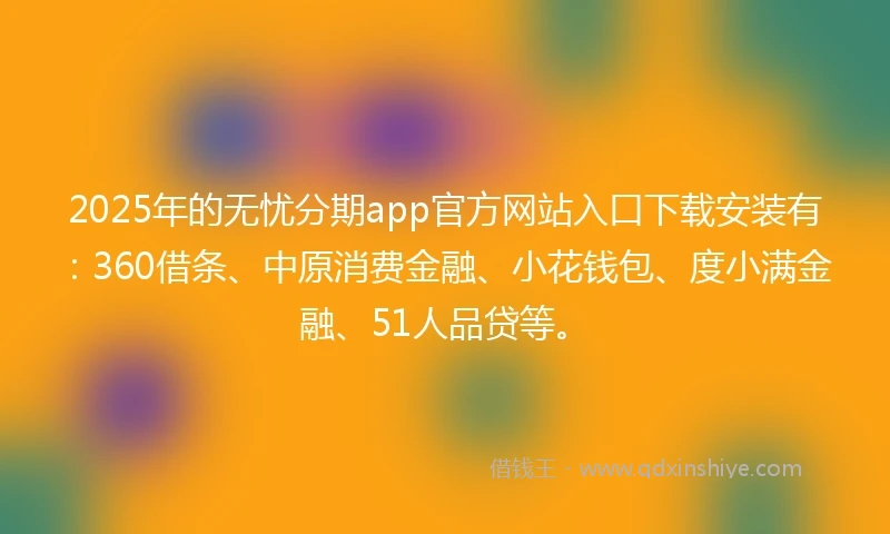 2025年的无忧分期app官方网站入口下载安装有:360借条、中原消费金融、小花钱包、度小满金融、51人品贷等。