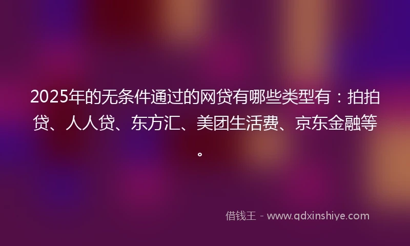 2025年的无条件通过的网贷有哪些类型有：拍拍贷、人人贷、东方汇、美团生活费、京东金融等。