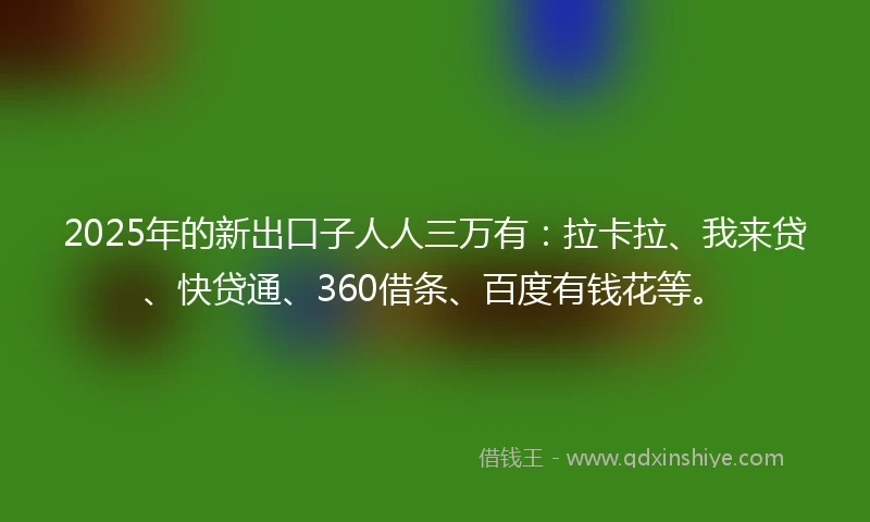 2025年的新出口子人人三万有：拉卡拉、我来贷、快贷通、360借条、百度有钱花等。