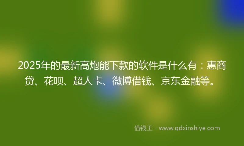 2025年的最新高炮能下款的软件是什么有：惠商贷、花呗、超人卡、微博借钱、京东金融等。