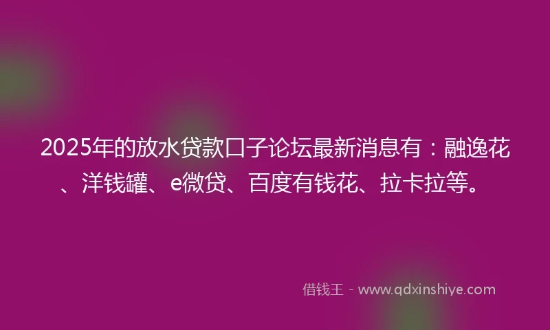 2025年的放水贷款口子论坛最新消息有：融逸花、洋钱罐、e微贷、百度有钱花、拉卡拉等。