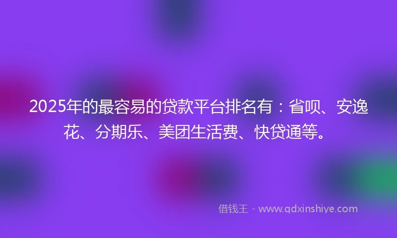2025年的最容易的贷款平台排名有：省呗、安逸花、分期乐、美团生活费、快贷通等。