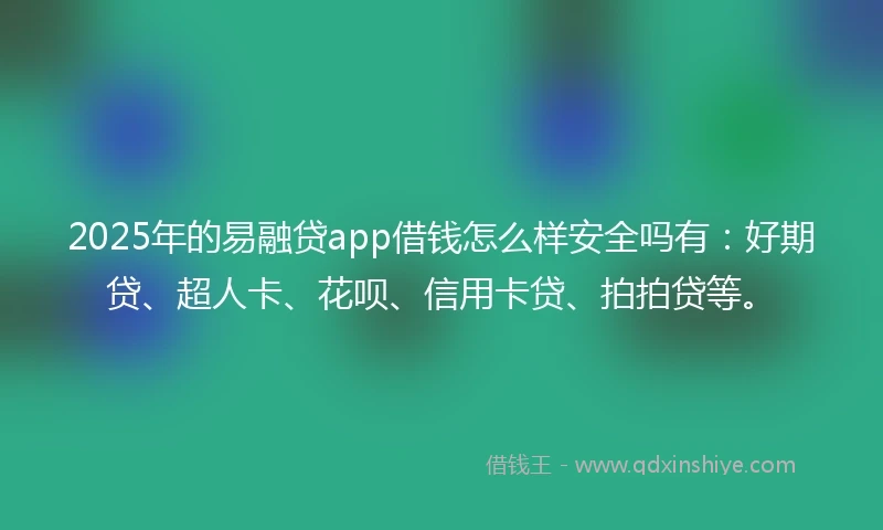 2025年的易融贷app借钱怎么样安全吗有：好期贷、超人卡、花呗、信用卡贷、拍拍贷等。