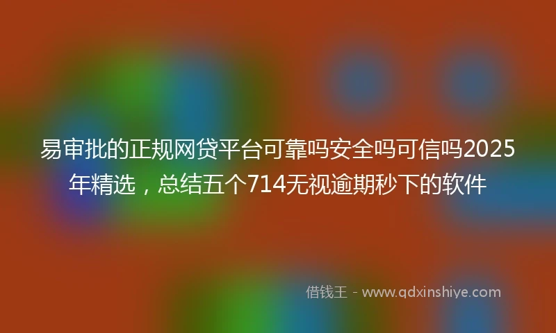 易审批的正规网贷平台可靠吗安全吗可信吗2025年精选，总结五个714无视逾期秒下的软件