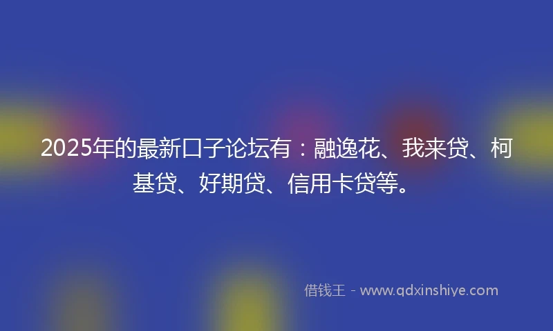 2025年的最新口子论坛有：融逸花、我来贷、柯基贷、好期贷、信用卡贷等。