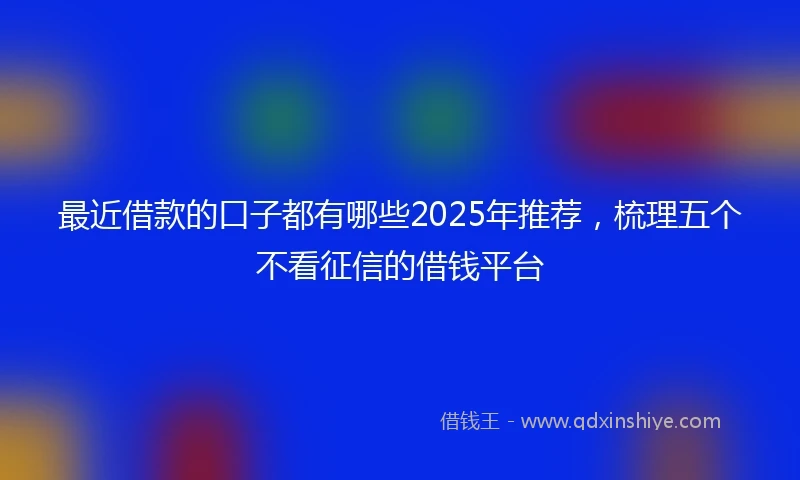 最近借款的口子都有哪些2025年推荐，梳理五个不看征信的借钱平台