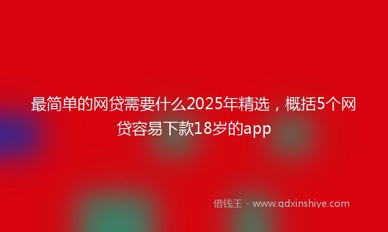 最简单的网贷需要什么2025年精选,概括5个网贷容易下款18岁的app