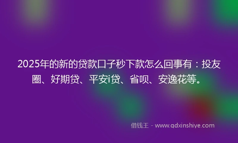 2025年的新的贷款口子秒下款怎么回事有:投友圈、好期贷、平安i贷、省呗、安逸花等。
