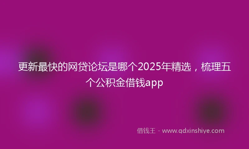 更新最快的网贷论坛是哪个2025年精选，梳理五个公积金借钱app