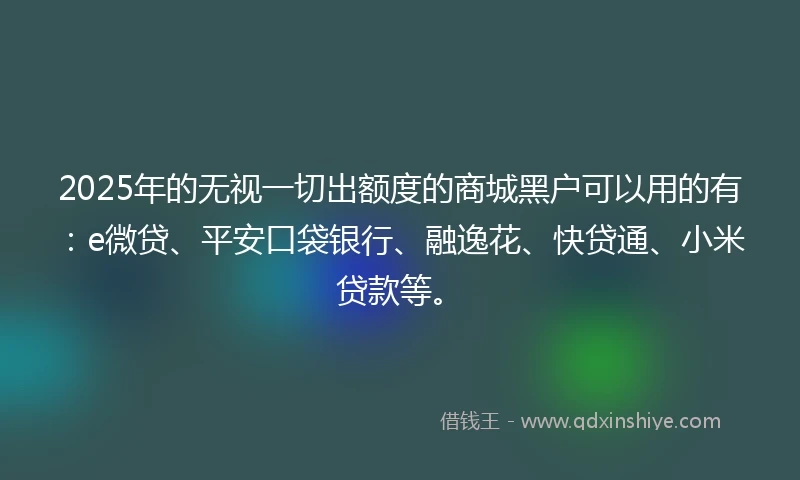 2025年的无视一切出额度的商城黑户可以用的有：e微贷、平安口袋银行、融逸花、快贷通、小米贷款等。