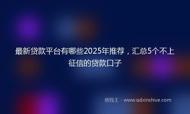 最新贷款平台有哪些2025年推荐，汇总5个不上征信的贷款口子