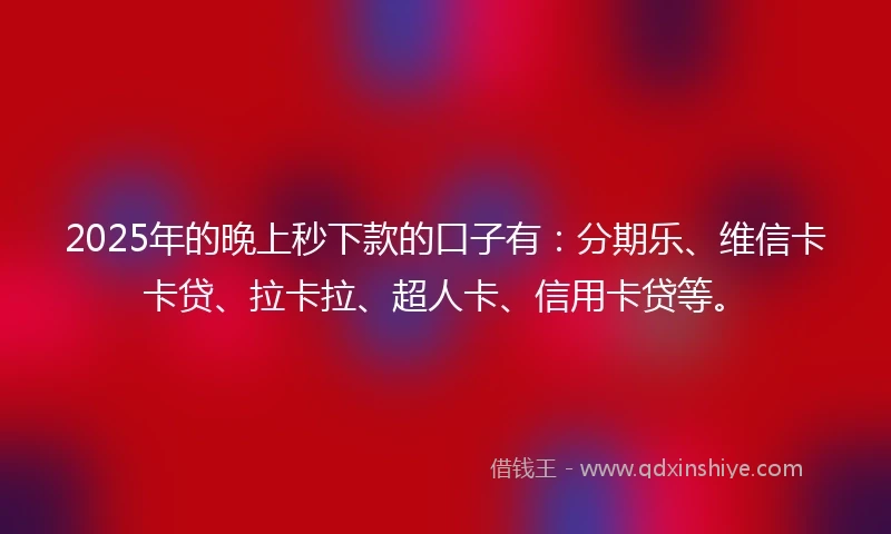 2025年的晚上秒下款的口子有：分期乐、维信卡卡贷、拉卡拉、超人卡、信用卡贷等。