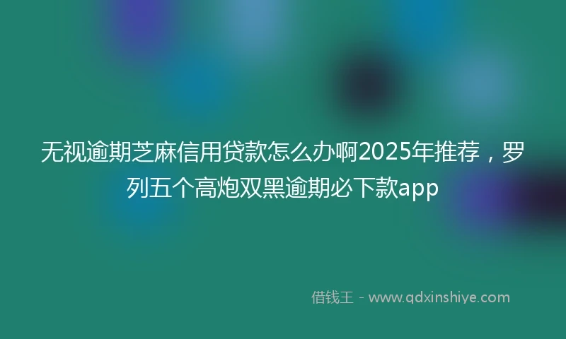 无视逾期芝麻信用贷款怎么办啊2025年推荐,罗列五个高炮双黑逾期必下款app