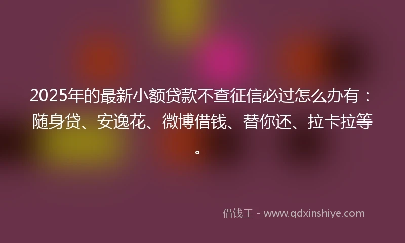 2025年的最新小额贷款不查征信必过怎么办有：随身贷、安逸花、微博借钱、替你还、拉卡拉等。