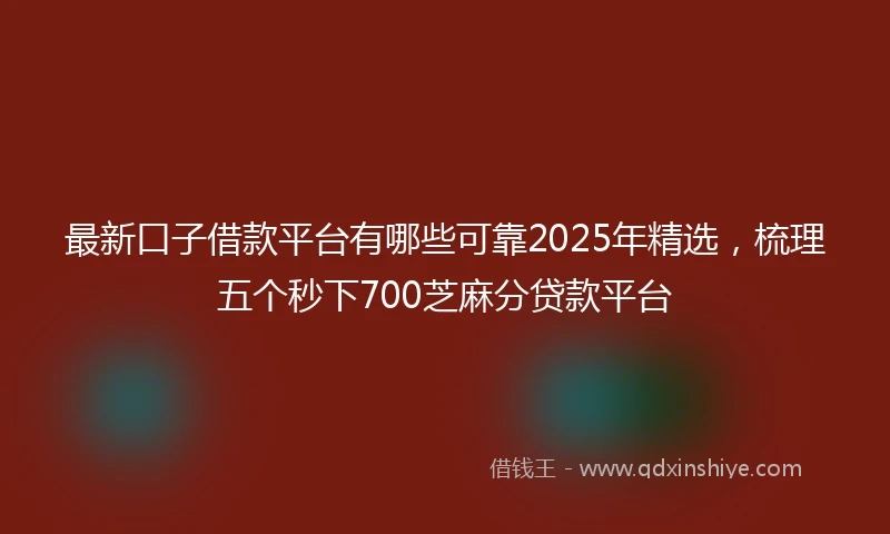 最新口子借款平台有哪些可靠2025年精选，梳理五个秒下700芝麻分贷款平台