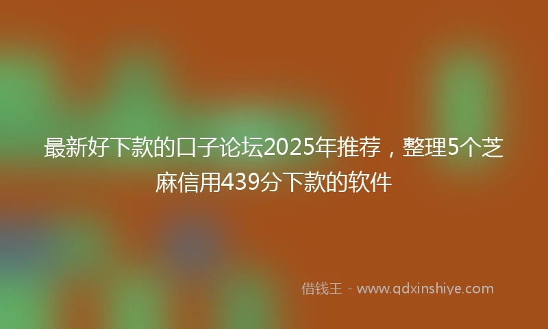 最新好下款的口子论坛2025年推荐，整理5个芝麻信用439分下款的软件