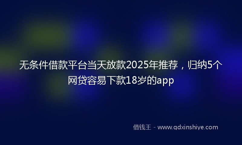 无条件借款平台当天放款2025年推荐，归纳5个网贷容易下款18岁的app
