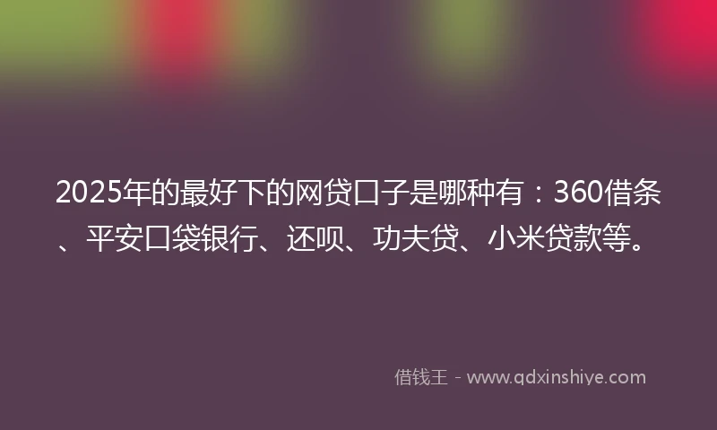 2025年的最好下的网贷口子是哪种有：360借条、平安口袋银行、还呗、功夫贷、小米贷款等。