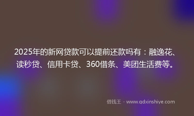 2025年的新网贷款可以提前还款吗有：融逸花、读秒贷、信用卡贷、360借条、美团生活费等。