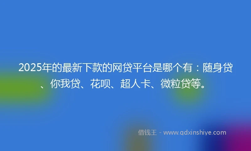 2025年的最新下款的网贷平台是哪个有：随身贷、你我贷、花呗、超人卡、微粒贷等。
