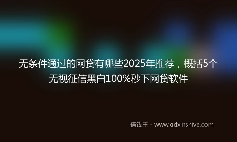 无条件通过的网贷有哪些2025年推荐，概括5个无视征信黑白100%秒下网贷软件