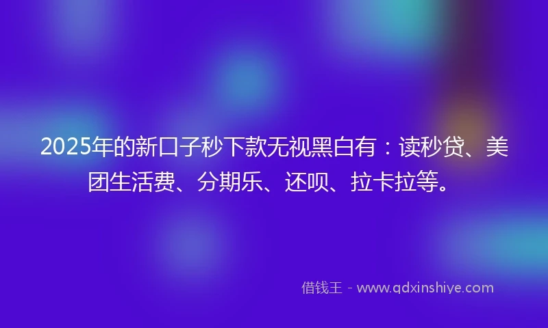 2025年的新口子秒下款无视黑白有：读秒贷、美团生活费、分期乐、还呗、拉卡拉等。