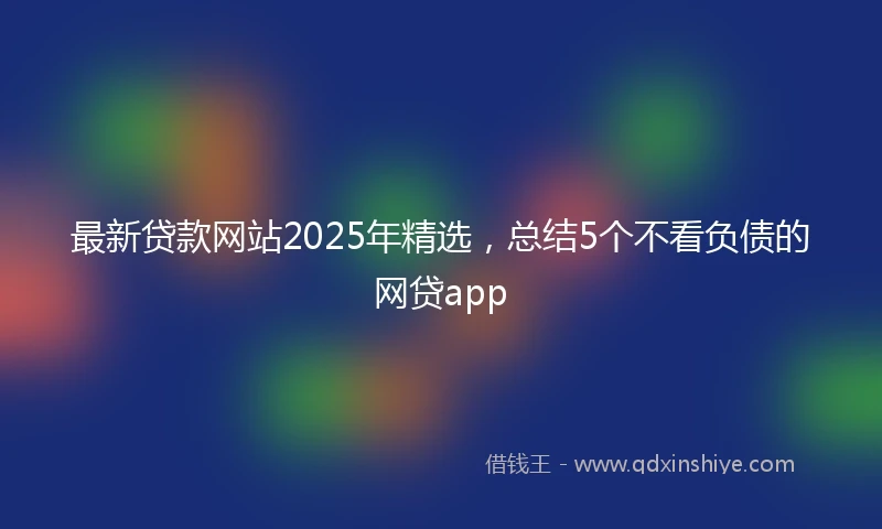 最新贷款网站2025年精选，总结5个不看负债的网贷app
