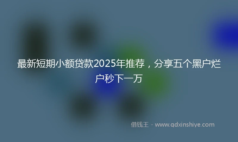 最新短期小额贷款2025年推荐，分享五个黑户烂户秒下一万