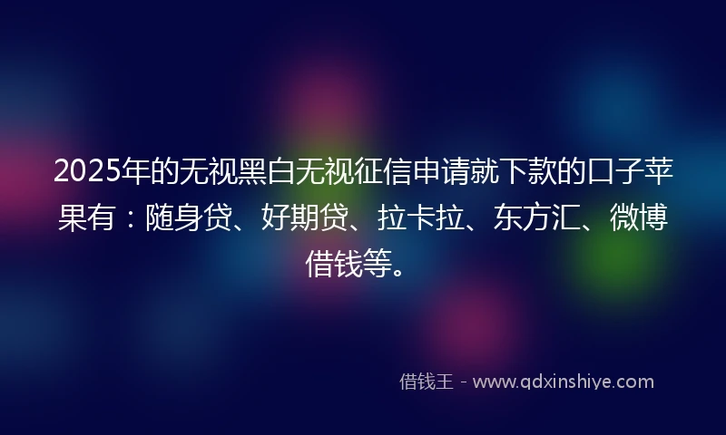 2025年的无视黑白无视征信申请就下款的口子苹果有:随身贷、好期贷、拉卡拉、东方汇、微博借钱等。