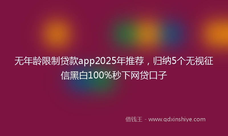 无年龄限制贷款app2025年推荐，归纳5个无视征信黑白100%秒下网贷口子