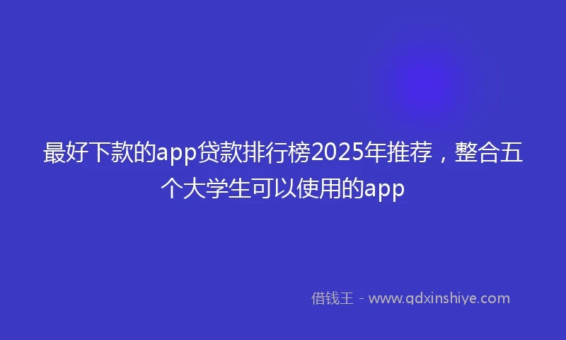 最好下款的app贷款排行榜2025年推荐，整合五个大学生可以使用的app