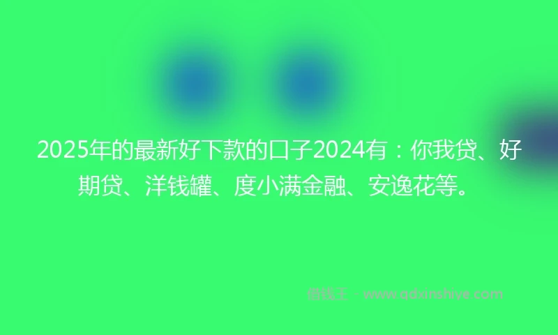 2025年的最新好下款的口子2024有:你我贷、好期贷、洋钱罐、度小满金融、安逸花等。