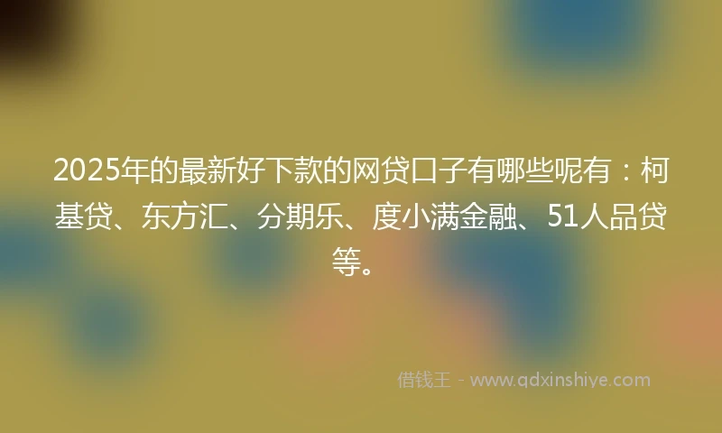 2025年的最新好下款的网贷口子有哪些呢有：柯基贷、东方汇、分期乐、度小满金融、51人品贷等。