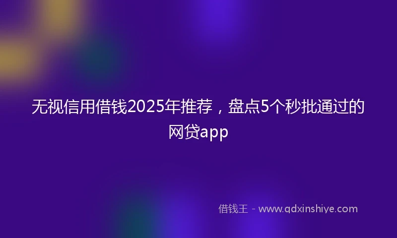 无视信用借钱2025年推荐,盘点5个秒批通过的网贷app