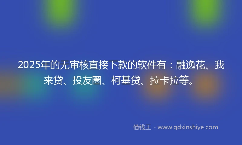 2025年的无审核直接下款的软件有：融逸花、我来贷、投友圈、柯基贷、拉卡拉等。