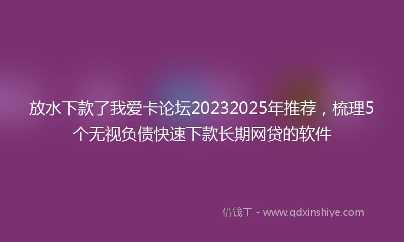 放水下款了我爱卡论坛20232025年推荐，梳理5个无视负债快速下款长期网贷的软件