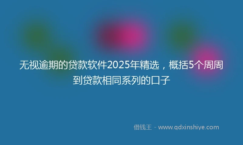 无视逾期的贷款软件2025年精选，概括5个周周到贷款相同系列的口子