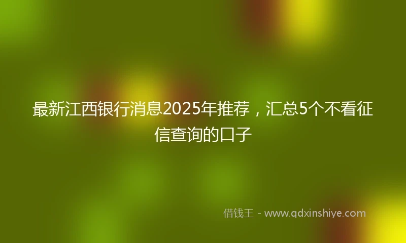 最新江西银行消息2025年推荐，汇总5个不看征信查询的口子