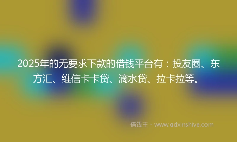2025年的无要求下款的借钱平台有：投友圈、东方汇、维信卡卡贷、滴水贷、拉卡拉等。