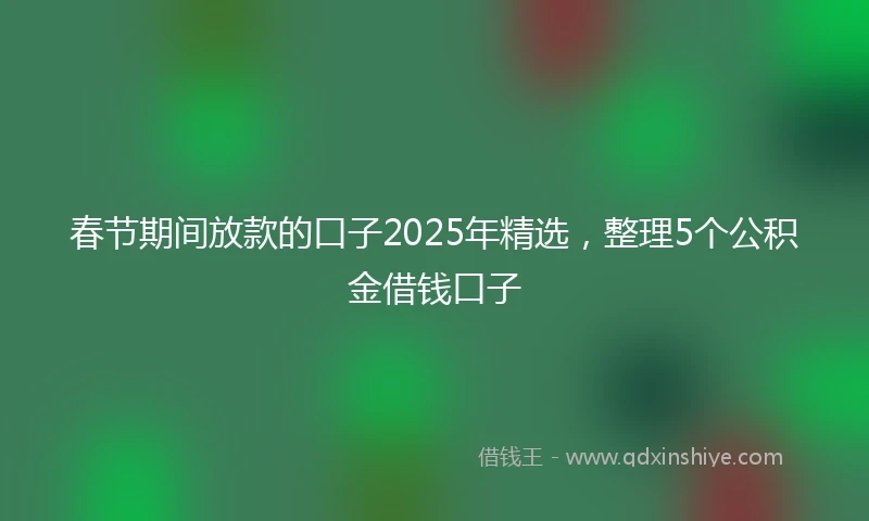 春节期间放款的口子2025年精选，整理5个公积金借钱口子