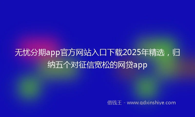 无忧分期app官方网站入口下载2025年精选，归纳五个对征信宽松的网贷app
