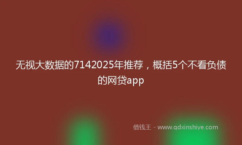 无视大数据的7142025年推荐，概括5个不看负债的网贷app