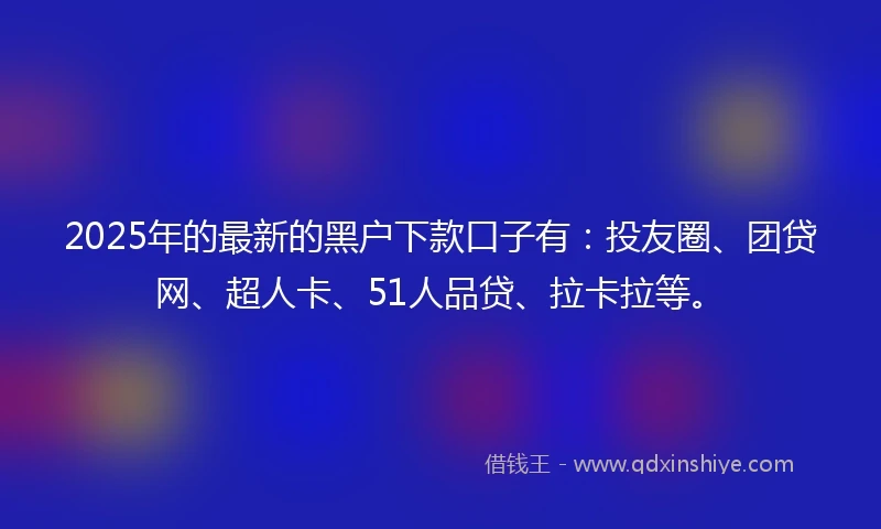 2025年的最新的黑户下款口子有：投友圈、团贷网、超人卡、51人品贷、拉卡拉等。