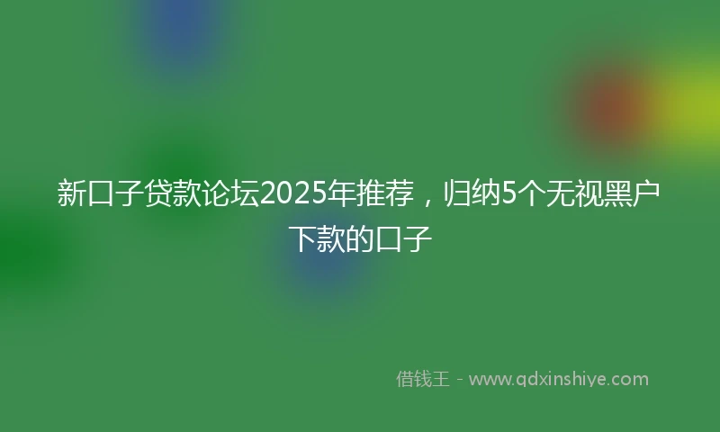 新口子贷款论坛2025年推荐，归纳5个无视黑户下款的口子