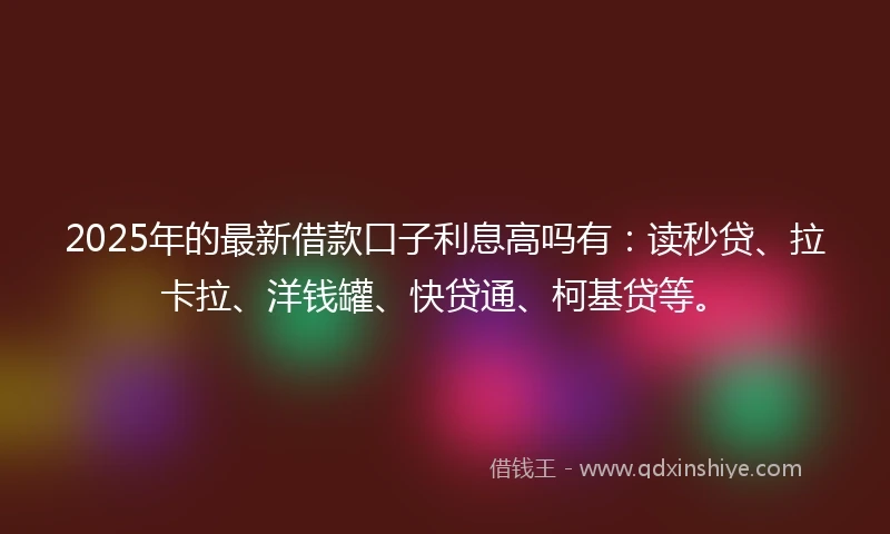 2025年的最新借款口子利息高吗有：读秒贷、拉卡拉、洋钱罐、快贷通、柯基贷等。